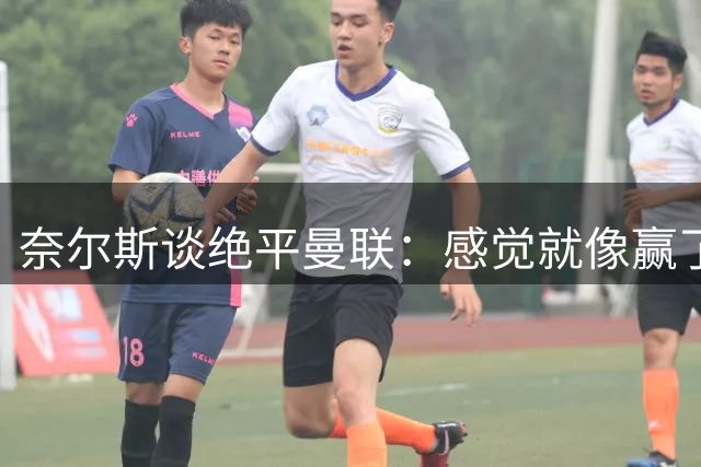 奈尔斯谈绝平曼联：感觉就像赢了一样，大家都想这样完成首秀