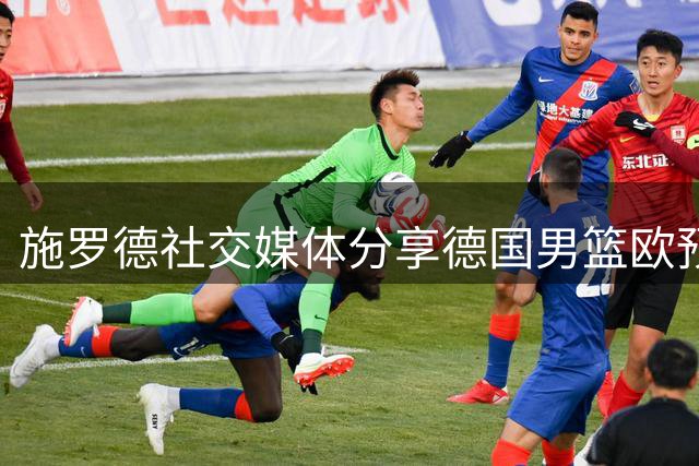 施罗德社交媒体分享德国男篮欧预赛战绩