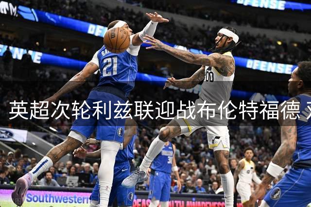 英超次轮利兹联迎战布伦特福德 双方首发阵容出炉