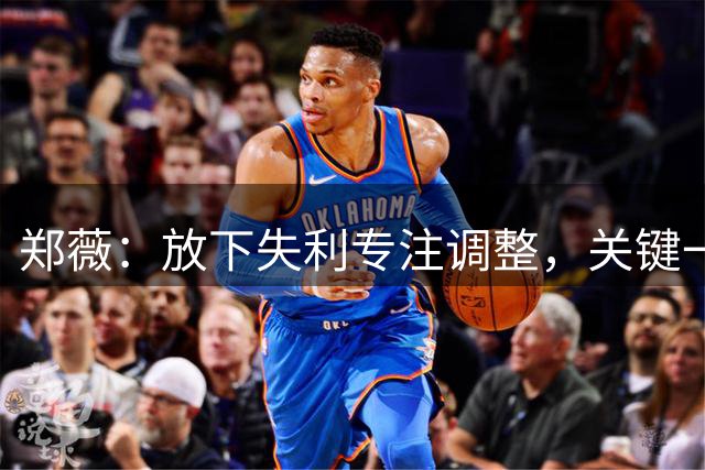 郑薇：放下失利专注调整，关键一战即将到来